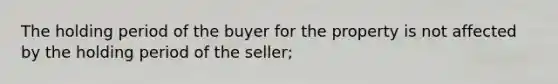 The holding period of the buyer for the property is not affected by the holding period of the seller;