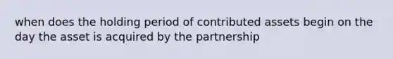 when does the holding period of contributed assets begin on the day the asset is acquired by the partnership