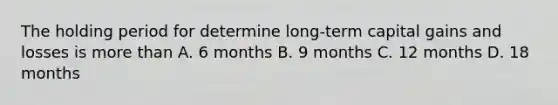 The holding period for determine long-term capital gains and losses is more than A. 6 months B. 9 months C. 12 months D. 18 months