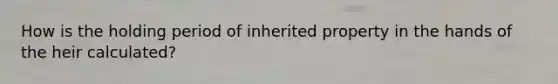 How is the holding period of inherited property in the hands of the heir calculated?