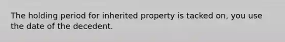 The holding period for inherited property is tacked on, you use the date of the decedent.