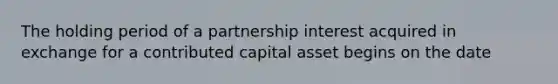 The holding period of a partnership interest acquired in exchange for a contributed capital asset begins on the date