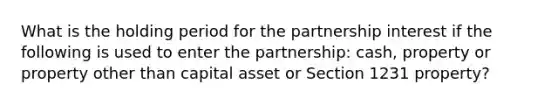 What is the holding period for the partnership interest if the following is used to enter the partnership: cash, property or property other than capital asset or Section 1231 property?