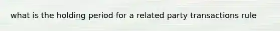 what is the holding period for a related party transactions rule