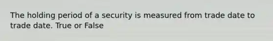 The holding period of a security is measured from trade date to trade date. True or False