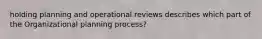 holding planning and operational reviews describes which part of the Organizational planning process?