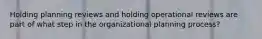 Holding planning reviews and holding operational reviews are part of what step in the organizational planning process?