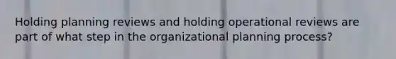 Holding planning reviews and holding operational reviews are part of what step in the organizational planning process?