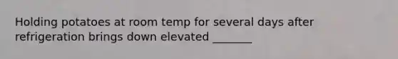 Holding potatoes at room temp for several days after refrigeration brings down elevated _______