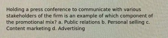 Holding a press conference to communicate with various stakeholders of the firm is an example of which component of the promotional mix? a. Public relations b. Personal selling c. Content marketing d. Advertising