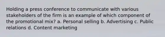 Holding a press conference to communicate with various stakeholders of the firm is an example of which component of the promotional mix? a. Personal selling b. Advertising c. Public relations d. Content marketing