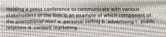 Holding a press conference to communicate with various stakeholders of the firm is an example of which component of the promotional mix? a. personal selling b. advertising c. public relations d. content marketing