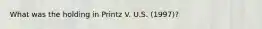 What was the holding in Printz V. U.S. (1997)?