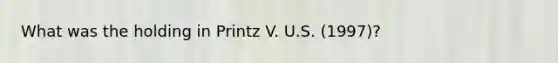 What was the holding in Printz V. U.S. (1997)?