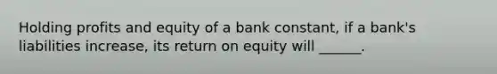 Holding profits and equity of a bank constant, if a bank's liabilities increase, its return on equity will ______.