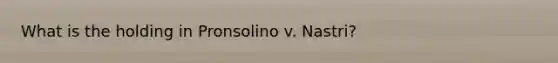 What is the holding in Pronsolino v. Nastri?