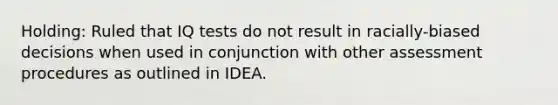 Holding: Ruled that IQ tests do not result in racially-biased decisions when used in conjunction with other assessment procedures as outlined in IDEA.