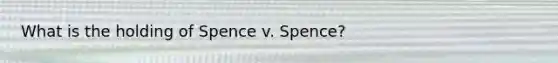 What is the holding of Spence v. Spence?