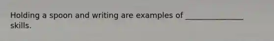 Holding a spoon and writing are examples of _______________ skills.