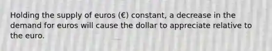 Holding the supply of euros (€) constant, a decrease in the demand for euros will cause the dollar to appreciate relative to the euro.