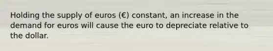 Holding the supply of euros (€) constant, an increase in the demand for euros will cause the euro to depreciate relative to the dollar.