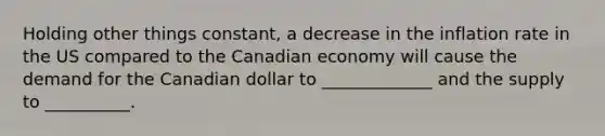 Holding other things constant, a decrease in the inflation rate in the US compared to the Canadian economy will cause the demand for the Canadian dollar to _____________ and the supply to __________.