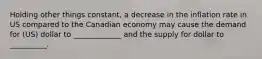 Holding other things constant, a decrease in the inflation rate in US compared to the Canadian economy may cause the demand for (US) dollar to _____________ and the supply for dollar to __________.