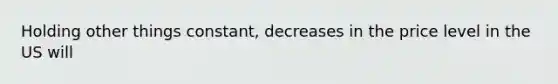 ​Holding other things constant, decreases in the price level in the US will