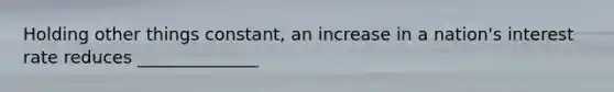 Holding other things constant, an increase in a nation's interest rate reduces ______________