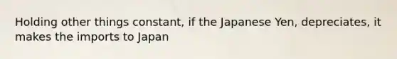 ​Holding other things constant, if the Japanese Yen, depreciates, it makes the imports to Japan