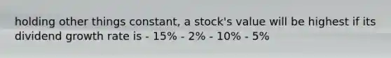 holding other things constant, a stock's value will be highest if its dividend growth rate is - 15% - 2% - 10% - 5%