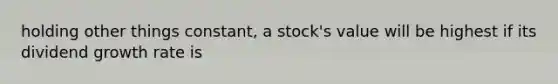 holding other things constant, a stock's value will be highest if its dividend growth rate is