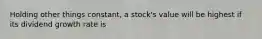 Holding other things constant, a stock's value will be highest if its dividend growth rate is