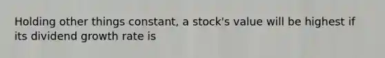 Holding other things constant, a stock's value will be highest if its dividend growth rate is