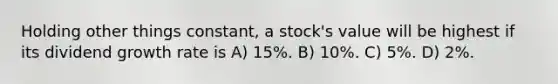 Holding other things constant, a stock's value will be highest if its dividend growth rate is A) 15%. B) 10%. C) 5%. D) 2%.