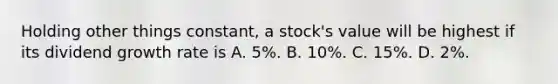 Holding other things constant, a stock's value will be highest if its dividend growth rate is A. 5%. B. 10%. C. 15%. D. 2%.