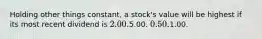 Holding other things constant, a stock's value will be highest if its most recent dividend is 2.00.5.00. 0.50.1.00.