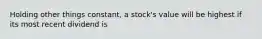 Holding other things constant, a stock's value will be highest if its most recent dividend is