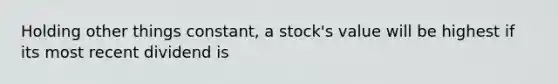 Holding other things constant, a stock's value will be highest if its most recent dividend is