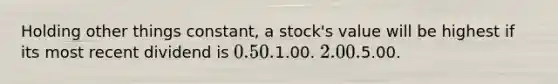 Holding other things constant, a stock's value will be highest if its most recent dividend is 0.50.1.00. 2.00.5.00.