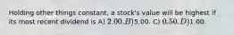 Holding other things constant, a stock's value will be highest if its most recent dividend is A) 2.00. B)5.00. C) 0.50. D)1.00.