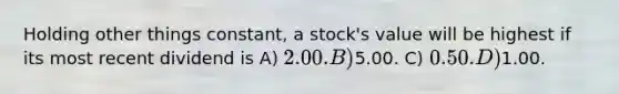 Holding other things constant, a stock's value will be highest if its most recent dividend is A) 2.00. B)5.00. C) 0.50. D)1.00.