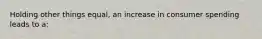 Holding other things equal, an increase in consumer spending leads to a: