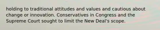 holding to traditional attitudes and values and cautious about change or innovation. Conservatives in Congress and the Supreme Court sought to limit the New Deal's scope.