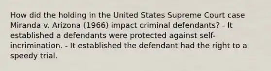 How did the holding in the United States Supreme Court case Miranda v. Arizona (1966) impact criminal defendants? - It established a defendants were protected against self-incrimination. - It established the defendant had the right to a speedy trial.