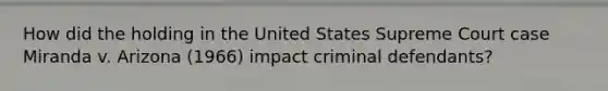 How did the holding in the United States Supreme Court case Miranda v. Arizona (1966) impact criminal defendants?