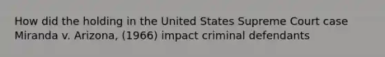 How did the holding in the United States Supreme Court case Miranda v. Arizona, (1966) impact criminal defendants