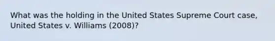 What was the holding in the United States Supreme Court case, United States v. Williams (2008)?