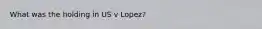 What was the holding in US v Lopez?