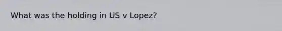 What was the holding in US v Lopez?